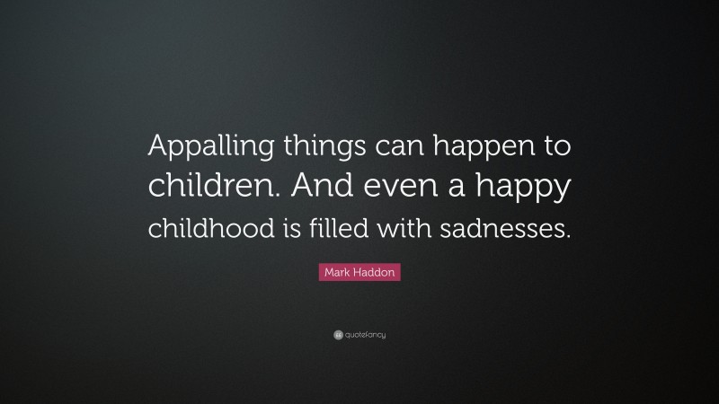 Mark Haddon Quote: “Appalling things can happen to children. And even a happy childhood is filled with sadnesses.”