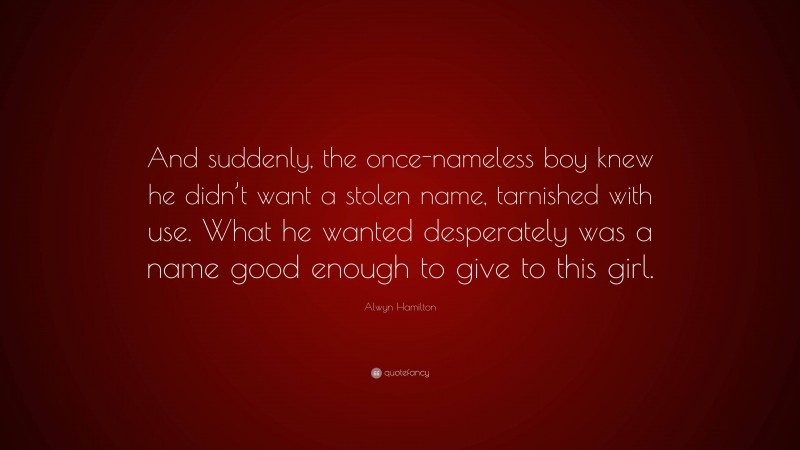 Alwyn Hamilton Quote: “And suddenly, the once-nameless boy knew he didn’t want a stolen name, tarnished with use. What he wanted desperately was a name good enough to give to this girl.”