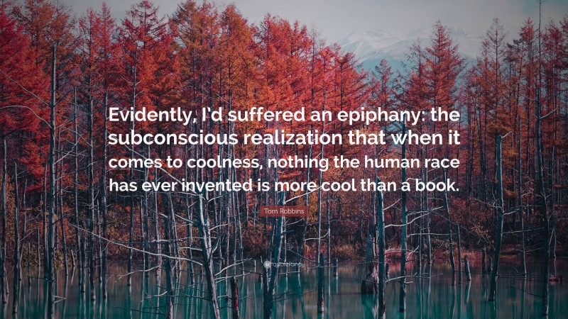 Tom Robbins Quote: “Evidently, I’d suffered an epiphany: the subconscious realization that when it comes to coolness, nothing the human race has ever invented is more cool than a book.”