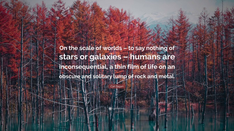 Carl Sagan Quote: “On the scale of worlds – to say nothing of stars or galaxies – humans are inconsequential, a thin film of life on an obscure and solitary lump of rock and metal.”