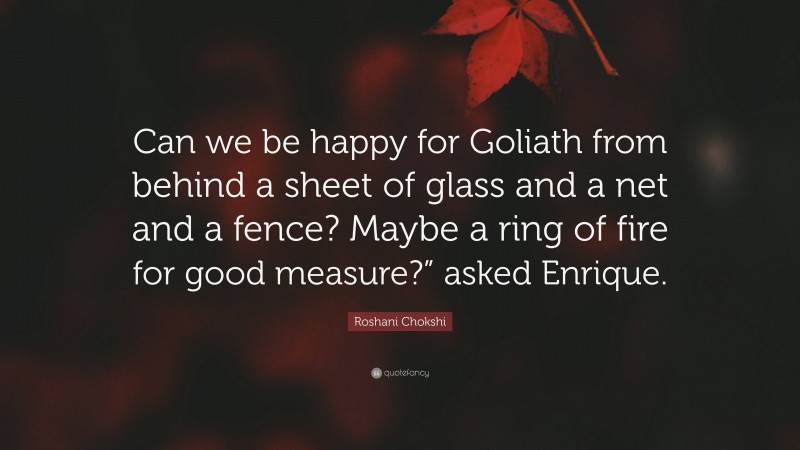 Roshani Chokshi Quote: “Can we be happy for Goliath from behind a sheet of glass and a net and a fence? Maybe a ring of fire for good measure?” asked Enrique.”