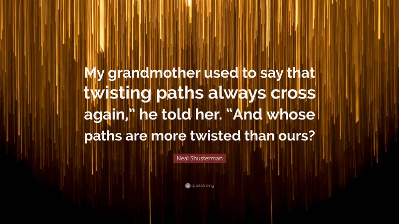 Neal Shusterman Quote: “My grandmother used to say that twisting paths always cross again,” he told her. “And whose paths are more twisted than ours?”
