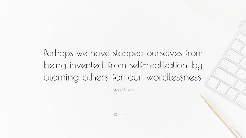 Miguel Syjuco Quote: “Perhaps we have stopped ourselves from being invented, from self-realization, by blaming others for our wordlessness.”