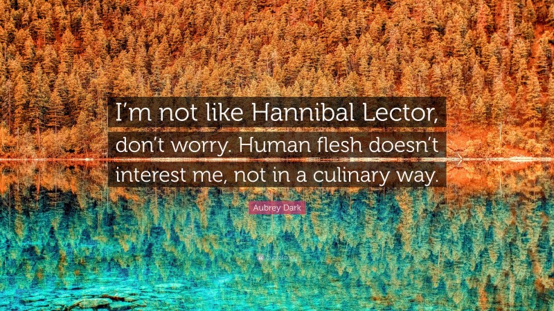 Aubrey Dark Quote: “I’m not like Hannibal Lector, don’t worry. Human flesh doesn’t interest me, not in a culinary way.”