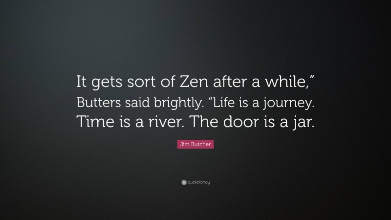 Jim Butcher Quote: “It gets sort of Zen after a while,” Butters said brightly. “Life is a journey. Time is a river. The door is a jar.”