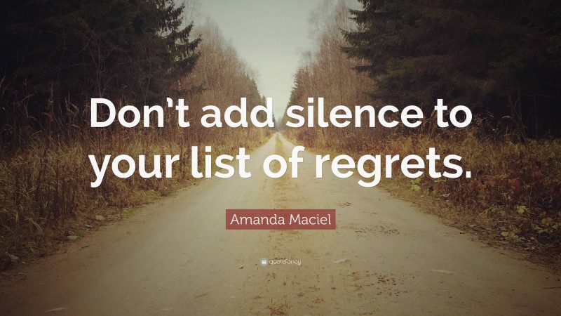 Amanda Maciel Quote: “Don’t add silence to your list of regrets.”