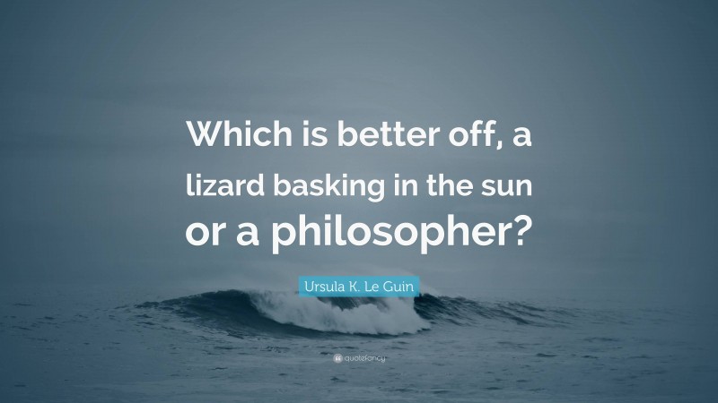 Ursula K. Le Guin Quote: “Which is better off, a lizard basking in the sun or a philosopher?”