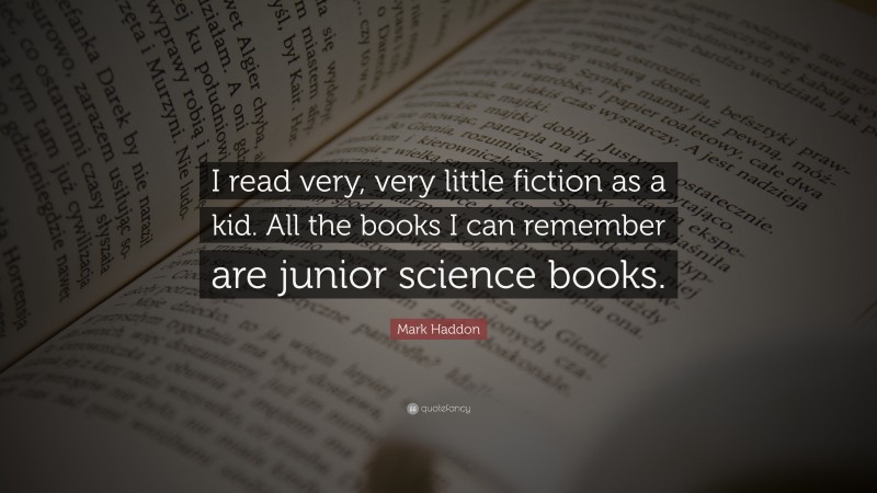 Mark Haddon Quote: “I read very, very little fiction as a kid. All the books I can remember are junior science books.”