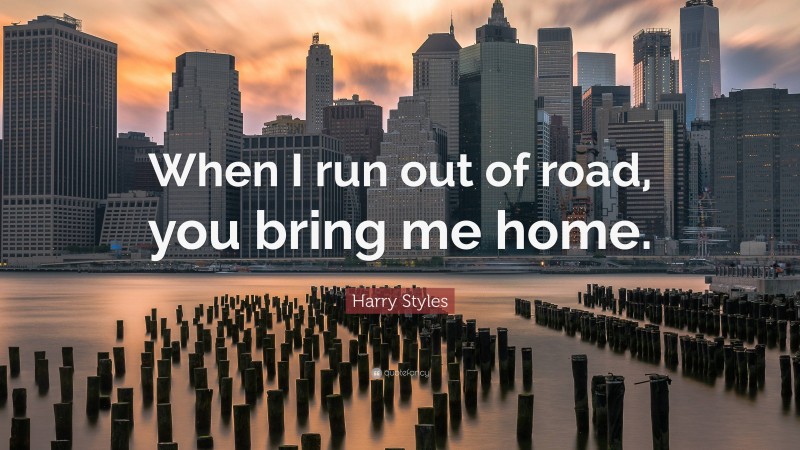 Harry Styles Quote: “When I run out of road, you bring me home.”
