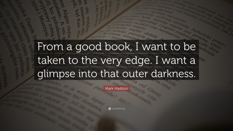 Mark Haddon Quote: “From a good book, I want to be taken to the very edge. I want a glimpse into that outer darkness.”
