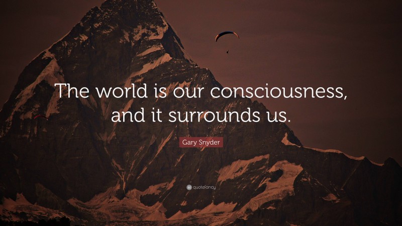 Gary Snyder Quote: “The world is our consciousness, and it surrounds us.”