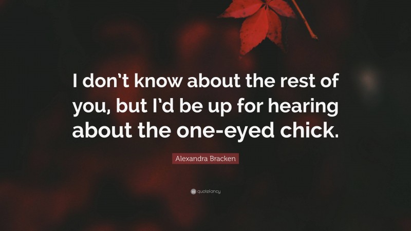 Alexandra Bracken Quote: “I don’t know about the rest of you, but I’d be up for hearing about the one-eyed chick.”