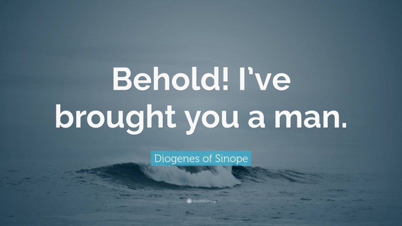 Diogenes of Sinope Quote: “Behold! I’ve brought you a man.”