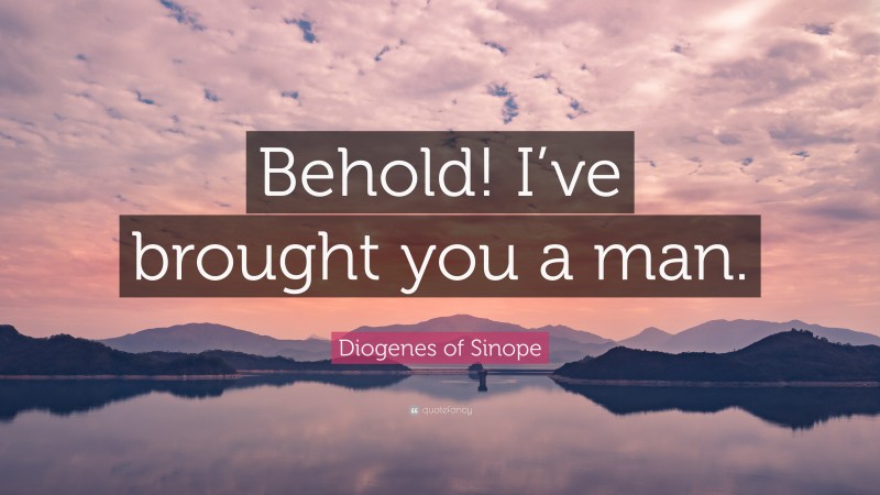 Diogenes of Sinope Quote: “Behold! I’ve brought you a man.”