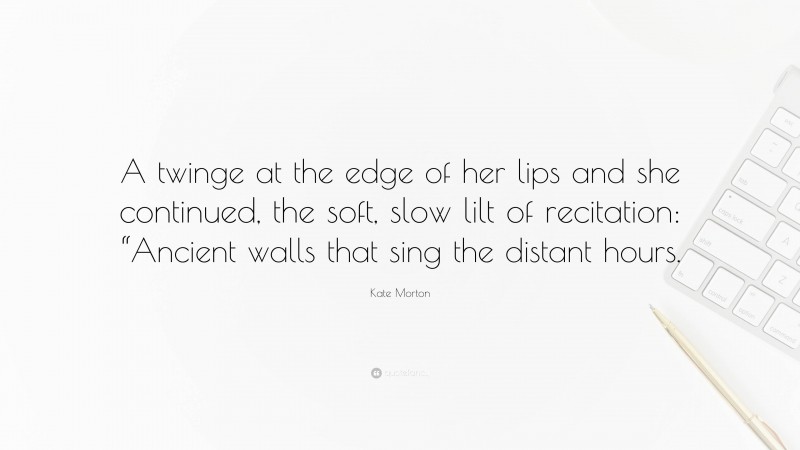 Kate Morton Quote: “A twinge at the edge of her lips and she continued, the soft, slow lilt of recitation: “Ancient walls that sing the distant hours.”