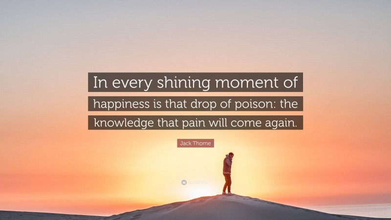 Jack Thorne Quote: “In every shining moment of happiness is that drop of poison: the knowledge that pain will come again.”