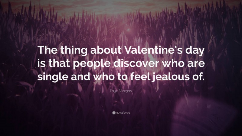 Faye Morgan Quote: “The thing about Valentine’s day is that people discover who are single and who to feel jealous of.”