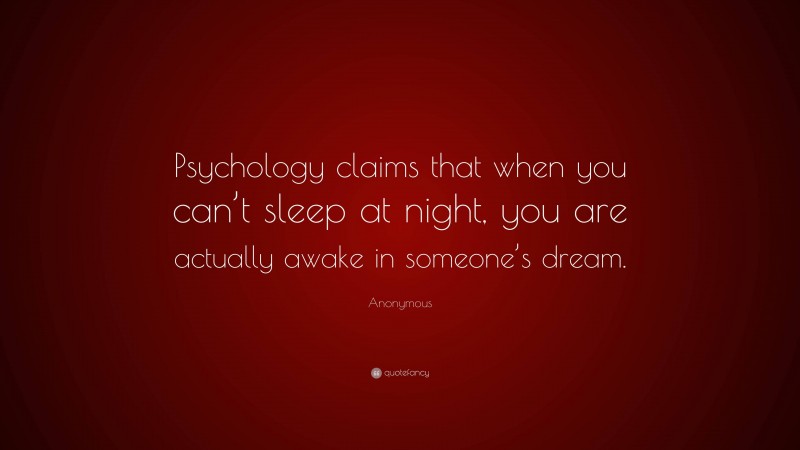 Anonymous Quote: “Psychology claims that when you can’t sleep at night, you are actually awake in someone’s dream.”