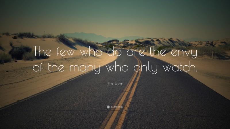 Jim Rohn Quote: “The few who do are the envy of the many who only watch.”