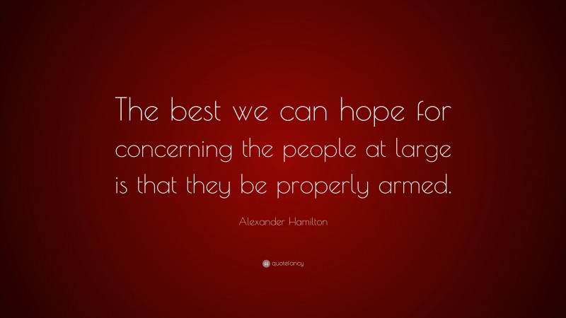 Alexander Hamilton Quote: “The best we can hope for concerning the people at large is that they be properly armed.”