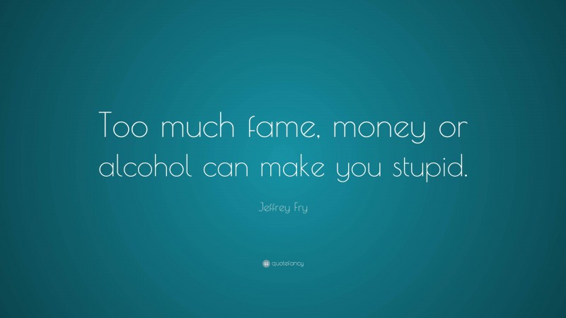 Jeffrey Fry Quote: “Too much fame, money or alcohol can make you stupid.”