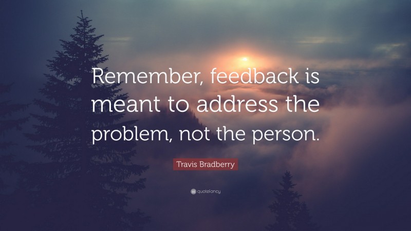Travis Bradberry Quote: “Remember, feedback is meant to address the problem, not the person.”