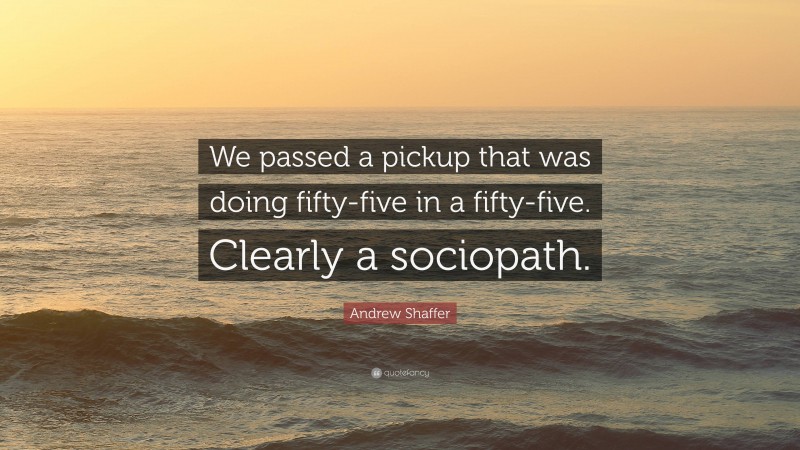 Andrew Shaffer Quote: “We passed a pickup that was doing fifty-five in a fifty-five. Clearly a sociopath.”
