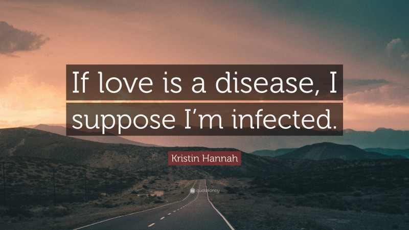 Kristin Hannah Quote: “If love is a disease, I suppose I’m infected.”