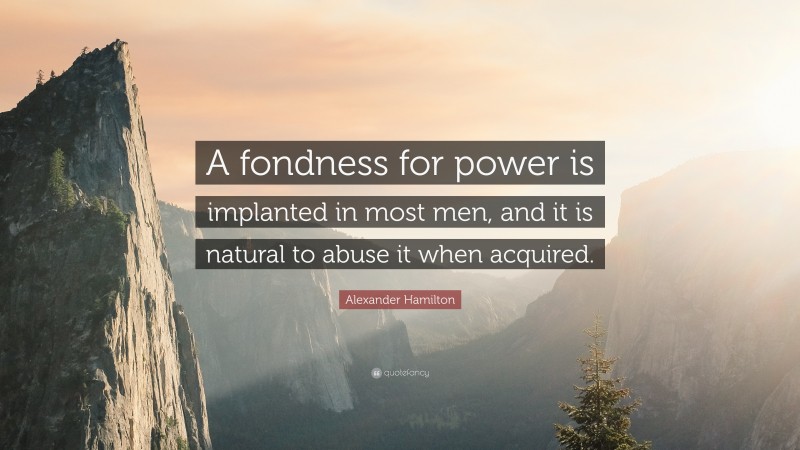 Alexander Hamilton Quote: “A fondness for power is implanted in most men, and it is natural to abuse it when acquired.”