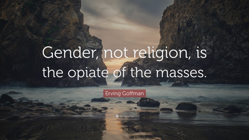 Erving Goffman Quote: “Gender, not religion, is the opiate of the masses.”