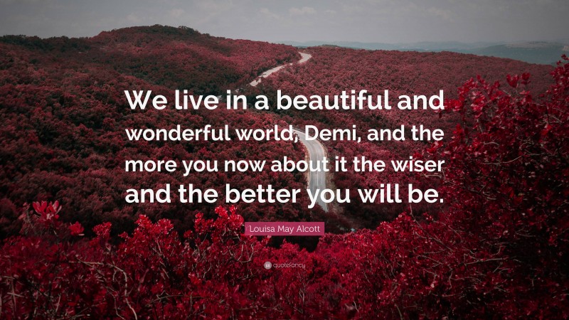 Louisa May Alcott Quote: “We live in a beautiful and wonderful world, Demi, and the more you now about it the wiser and the better you will be.”