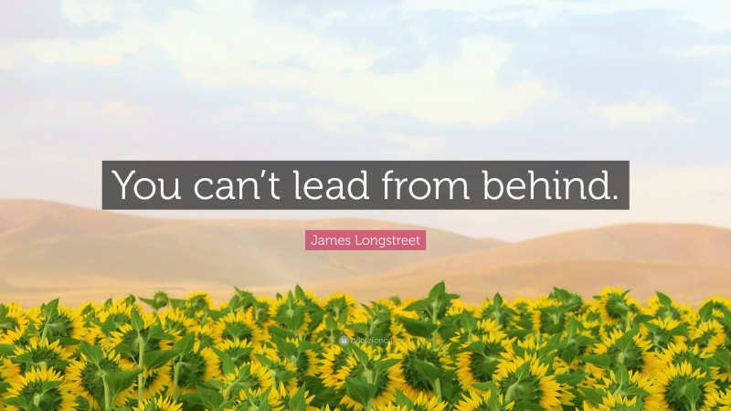 James Longstreet Quote: “You can’t lead from behind.”