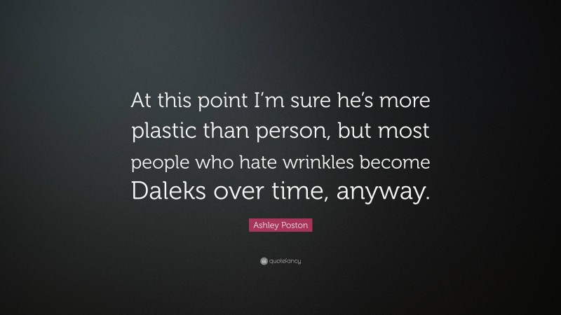 Ashley Poston Quote: “At this point I’m sure he’s more plastic than person, but most people who hate wrinkles become Daleks over time, anyway.”