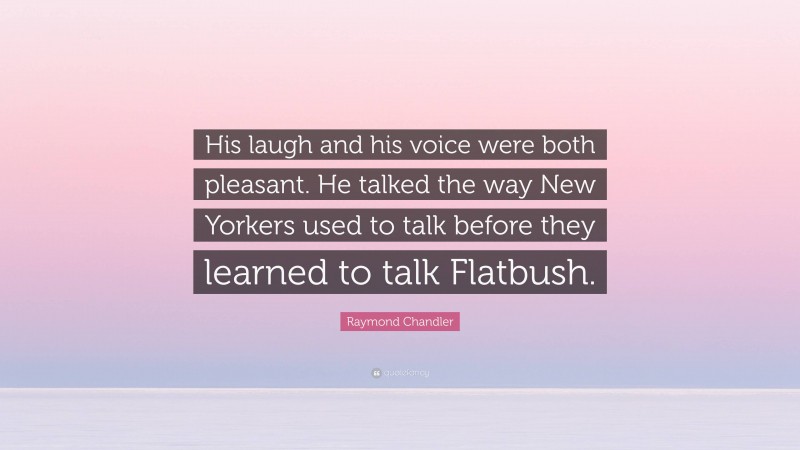 Raymond Chandler Quote: “His laugh and his voice were both pleasant. He talked the way New Yorkers used to talk before they learned to talk Flatbush.”