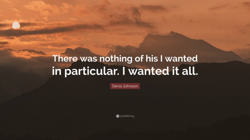 Denis Johnson Quote: “There was nothing of his I wanted in particular. I wanted it all.”