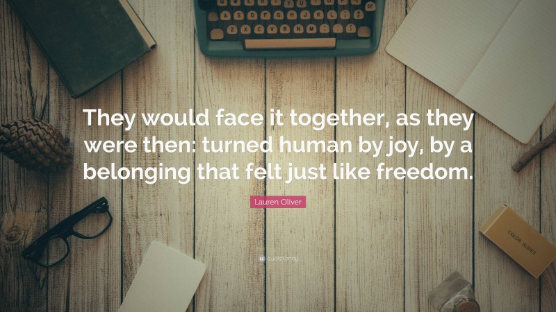 Lauren Oliver Quote: “They would face it together, as they were then: turned human by joy, by a belonging that felt just like freedom.”