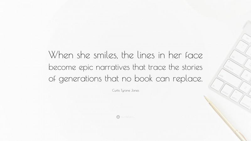 Curtis Tyrone Jones Quote: “When she smiles, the lines in her face become epic narratives that trace the stories of generations that no book can replace.”