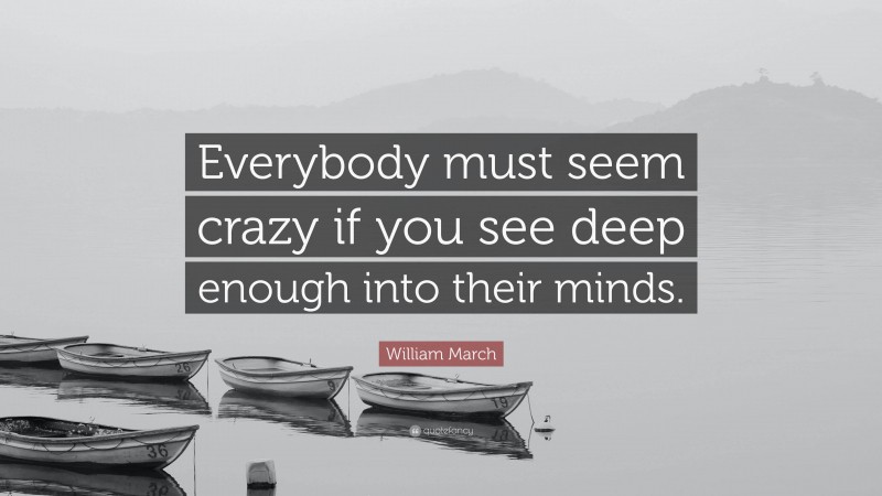 William March Quote: “Everybody must seem crazy if you see deep enough into their minds.”