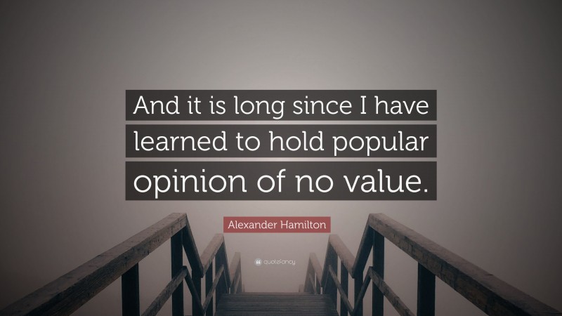 Alexander Hamilton Quote: “And it is long since I have learned to hold popular opinion of no value.”