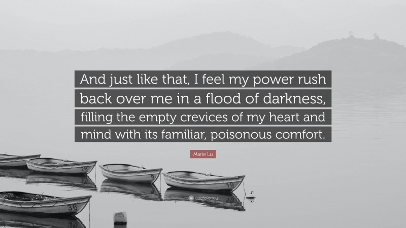Marie Lu Quote: “And just like that, I feel my power rush back over me in a flood of darkness, filling the empty crevices of my heart and mind with its familiar, poisonous comfort.”