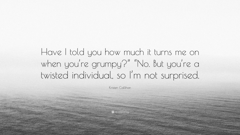 Kristen Callihan Quote: “Have I told you how much it turns me on when you’re grumpy?” “No. But you’re a twisted individual, so I’m not surprised.”