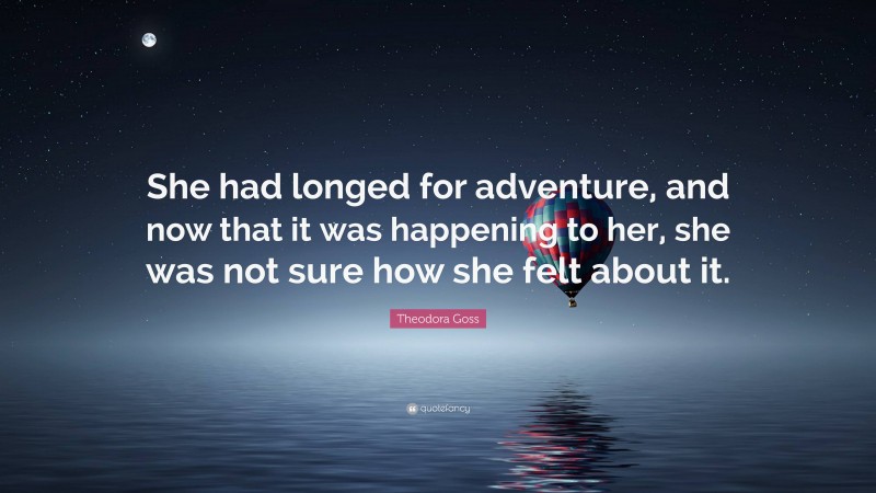 Theodora Goss Quote: “She had longed for adventure, and now that it was happening to her, she was not sure how she felt about it.”