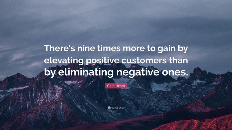 Chip Heath Quote: “There’s nine times more to gain by elevating positive customers than by eliminating negative ones.”