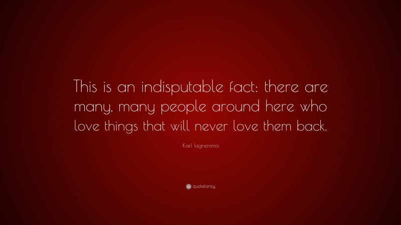 Karl Iagnemma Quote: “This is an indisputable fact: there are many, many people around here who love things that will never love them back.”