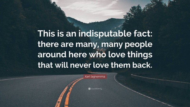 Karl Iagnemma Quote: “This is an indisputable fact: there are many, many people around here who love things that will never love them back.”