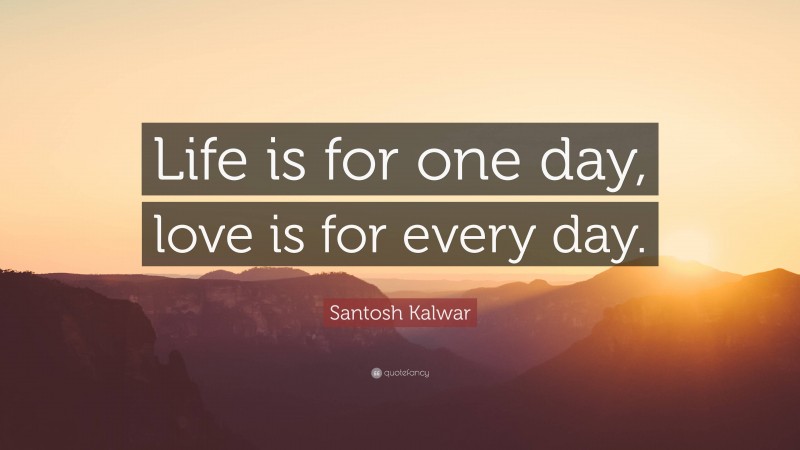 Santosh Kalwar Quote: “Life is for one day, love is for every day.”