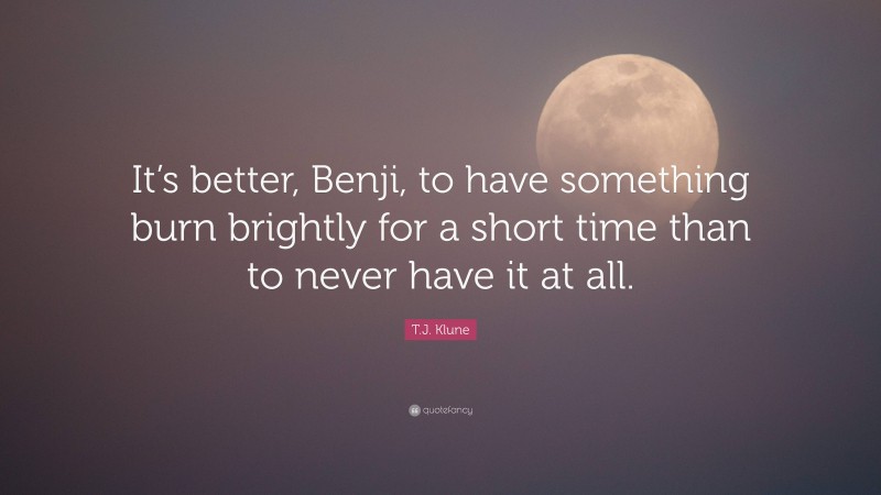 T.J. Klune Quote: “It’s better, Benji, to have something burn brightly for a short time than to never have it at all.”