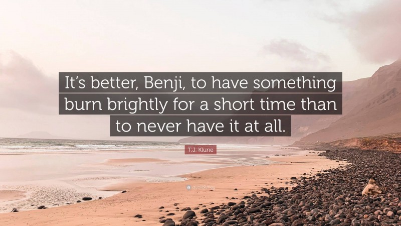 T.J. Klune Quote: “It’s better, Benji, to have something burn brightly for a short time than to never have it at all.”