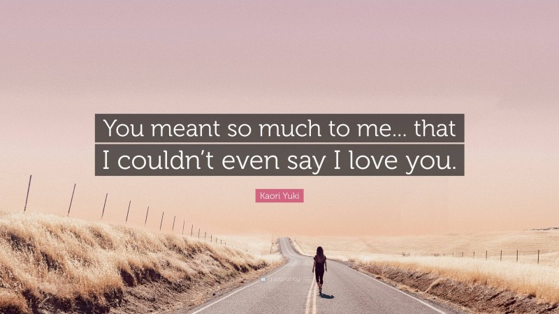 Kaori Yuki Quote: “You meant so much to me... that I couldn’t even say I love you.”