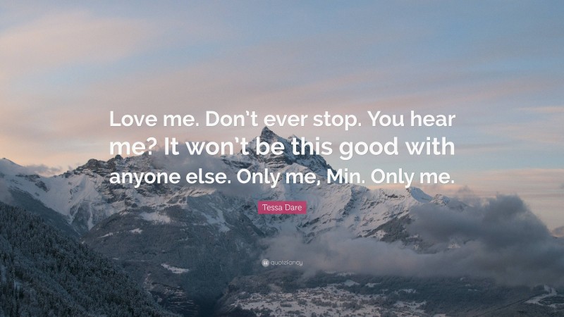 Tessa Dare Quote: “Love me. Don’t ever stop. You hear me? It won’t be this good with anyone else. Only me, Min. Only me.”